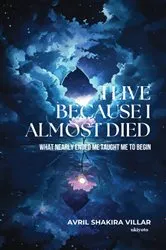 Book cover of I Live Because I Almost Died | What Nearly Ended Me Taught Me to Begin by Avril Shakira Villar