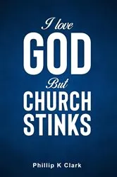 Book cover of I Love God But Church Stinks by Phillip K Clark