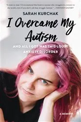 Book cover of I Overcame My Autism and All I Got Was This Lousy Anxiety Disorder by Sarah Kurchak