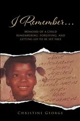 Book cover of I Remember, Memoirs Of A Child Remembering, Forgiving,and Letting Go To Be Free by Christine George