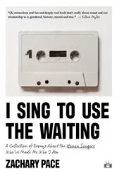 Book cover of I Sing to Use the Waiting: A Collection of Essays About the Women Singers Who've Made Me Who I Am by Zachary Pace