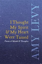 Book cover of I Thought My Spirit & My Heart Were Tamed - Poems of Moods & Thoughts by Amy Levy