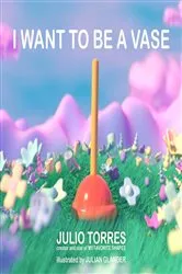 Book cover of I Want to Be a Vase by Julio Torres