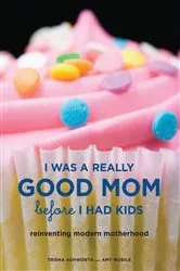 Book cover of I Was a Really Good Mom Before I Had Kids by Trisha Ashworth