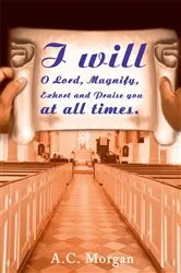 Book cover of I Will O Lord, Magnify, Exhort and Praise You at All Times. by A.C. Morgan
