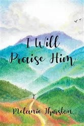Book cover of I Will Praise Him by Melanie Thurston