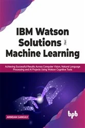 Book cover of IBM Watson Solutions for Machine Learning by Arindam Ganguly
