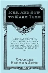 Book cover of Ices, and How to Make Them - A Popular Treatise on Cream, Water, and Fancy Dessert Ices, Ice Puddings, Mousses, Parfaits, Granites, Cooling Cups, Punches, etc. by Charles Herman Senn