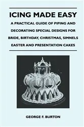 Book cover of Icing Made Easy - A Practical Guide of Piping and Decorating Special Designs for Bride, Birthday, Christmas, Simnels Easter and Presentation Cakes by George F. Burton