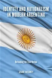 Book cover of Identity and Nationalism in Modern Argentina by Jeane DeLaney