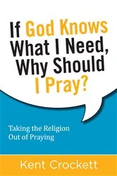 Book cover of If God Knows What I Need, Why Should I Pray? by Kent Crockett
