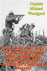 Book cover of If You Don’t Like This, You May Resign And Go Home: Commanders’ Considerations In Assaulting A Fortified Position by Captain Michael Woodgerd