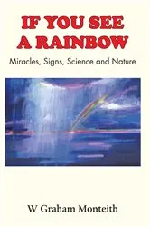 Book cover of If You See A Rainbow - Miracles, Signs, Science and Nature by W. Graham Monteith
