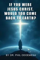 Book cover of If You Were Jesus Christ, Would You Come Back to Earth? by Dr. Phil Odoemena