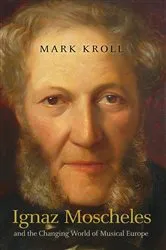 Book cover of Ignaz Moscheles and the Changing World of Musical Europe by Mark Kroll
