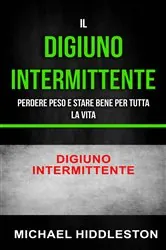 Book cover of Il digiuno intermittente: Perdere peso e stare bene per tutta la vita - Digiuno intermittente by Michael Hiddleston
