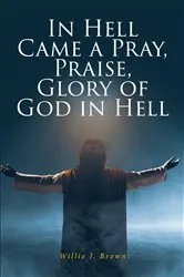 Book cover of In Hell Came a Pray, Praise, Glory of God in Hell by Willie J. Brown