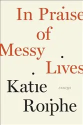 Book cover of In Praise of Messy Lives: Essays by Katie Roiphe