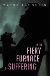 Book cover of In the Fiery Furnace of Suffering by Tabor Laughlin
