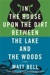 Book cover of In the House Upon the Dirt Between the Lake and the Woods by Matt Bell