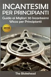 Book cover of Incantesimi Per Principianti : Guida ai Migliori 30 Incantesimi Wicca per Principianti by The Blokehead