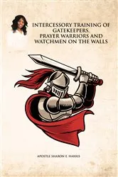 Book cover of Intercessory Training of Gatekeepers Prayer Warriors, and Watchmen on the Walls by Apostle Sharon E. Harris