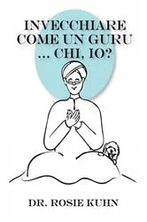 Book cover of Invecchiare come un guru ... Chi, io? by Rosie Kuhn
