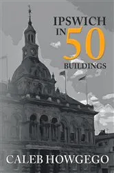Book cover of Ipswich in 50 Buildings by Caleb Howgego