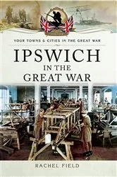 Book cover of Ipswich in the Great War by Rachel Field