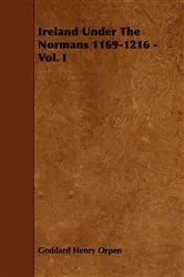 Book cover of Ireland Under The Normans 1169-1216 - Vol. I by Goddard Henry Orpen