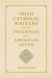 Book cover of Irish Catholic Writers and the Invention of the American South by Bryan Giemza