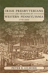 Book cover of Irish Presbyterians and the Shaping of Western Pennsylvania, 1770-1830 by Peter E. Gilmore