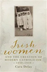 Book cover of Irish women and the creation of modern Catholicism, 1850–1950 by Cara Delay