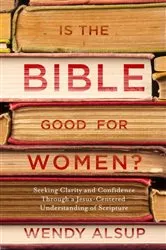 Book cover of Is the Bible Good for Women? by Wendy Alsup