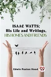 Book cover of Isaac Watts;His Life And Writings,His Homes And Friends by Edwin Paxton Hood