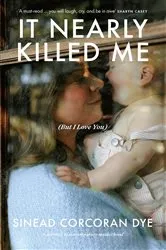Book cover of It Nearly Killed Me But I Love You by Sinead Corcoran Dye