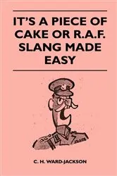 Book cover of It's a Piece of Cake or R.A.F. Slang Made Easy by C. H. Ward-Jackson