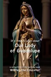 Book cover of It's Time to Learn about Our Lady of Guadalupe by Walter the Educator