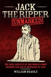 Book cover of Jack the Ripper - Unmasked: The Real Identity of the World's Most Infamous Killer is Revealed at Last by William Beadle