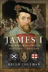 Book cover of James I, The King Who United Scotland and England by Keith Coleman