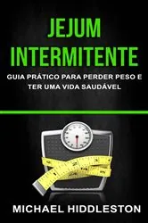 Book cover of Jejum Intermitente: Guia Prático para Perder Peso e Ter Uma Vida Saudável by Michael Hiddleston
