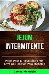 Book cover of Jejum Intermitente - Perca Peso E Fique Em Forma - Livro De Receitas Para Mulheres by James Mcknight