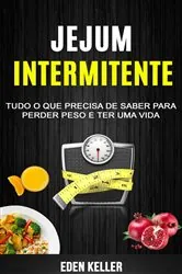 Book cover of Jejum Intermitente: Tudo o que precisa de saber para perder peso e ter uma vida by Eden Keller