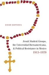Book cover of Jesuit Student Groups, the Universidad Iberoamericana, and Political Resistance in Mexico, 1913-1979 by David Espinosa