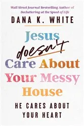 Book cover of Jesus Doesn't Care About Your Messy House by Dana K. White