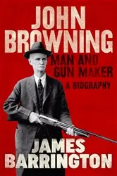 Book cover of John Browning: Man and Gun Maker by James Barrington