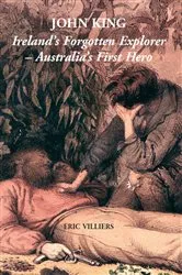Book cover of John King: Ireland's Forgotten Explorer - Australia's First Hero by Eric Villiers