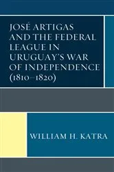 Book cover of José Artigas and the Federal League in Uruguay’s War of Independence (1810–1820) by William H. Katra