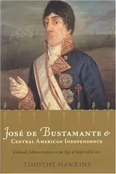Book cover of José de Bustamante and Central American Independence by Timothy Hawkins