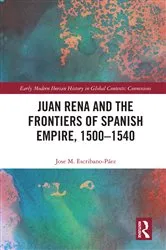 Book cover of Juan Rena and the Frontiers of Spanish Empire, 1500–1540 by Jose M. Escribano-Páez